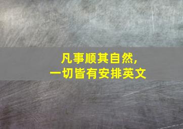 凡事顺其自然,一切皆有安排英文