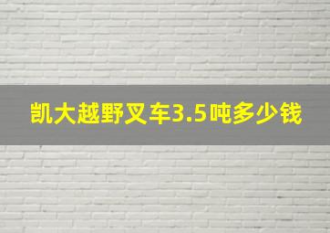 凯大越野叉车3.5吨多少钱