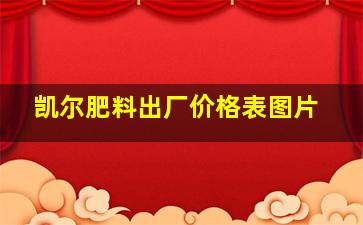 凯尔肥料出厂价格表图片