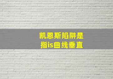 凯恩斯陷阱是指is曲线垂直