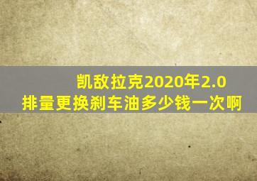 凯敌拉克2020年2.0排量更换刹车油多少钱一次啊