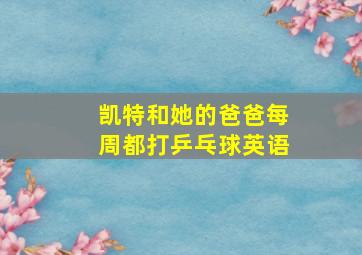 凯特和她的爸爸每周都打乒乓球英语