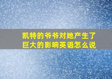 凯特的爷爷对她产生了巨大的影响英语怎么说