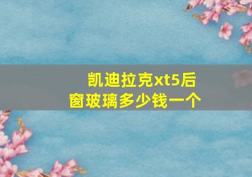 凯迪拉克xt5后窗玻璃多少钱一个