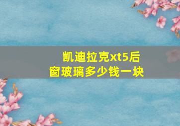 凯迪拉克xt5后窗玻璃多少钱一块