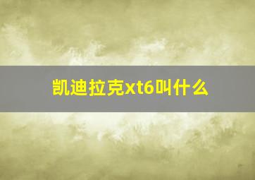 凯迪拉克xt6叫什么