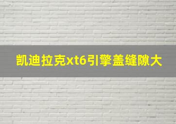 凯迪拉克xt6引擎盖缝隙大