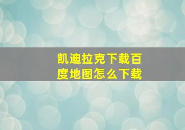 凯迪拉克下载百度地图怎么下载