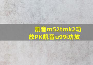 凯音m52tmk2功放PK凯音u99i功放