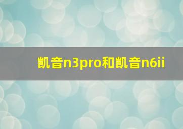 凯音n3pro和凯音n6ii