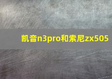 凯音n3pro和索尼zx505