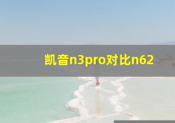 凯音n3pro对比n62