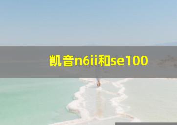 凯音n6ii和se100