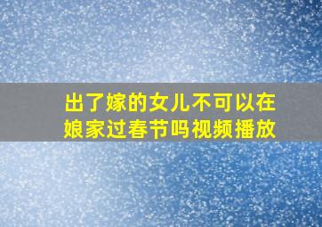 出了嫁的女儿不可以在娘家过春节吗视频播放