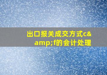 出口报关成交方式c&f的会计处理