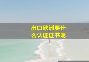 出口欧洲要什么认证证书呢