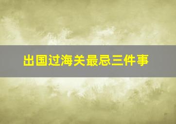 出国过海关最忌三件事