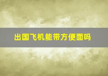 出国飞机能带方便面吗