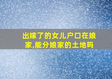 出嫁了的女儿户口在娘家,能分娘家的土地吗