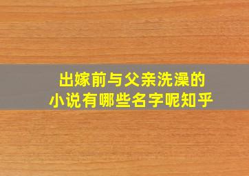 出嫁前与父亲洗澡的小说有哪些名字呢知乎