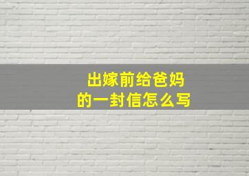 出嫁前给爸妈的一封信怎么写