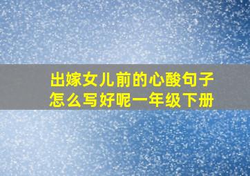 出嫁女儿前的心酸句子怎么写好呢一年级下册