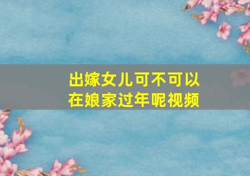 出嫁女儿可不可以在娘家过年呢视频