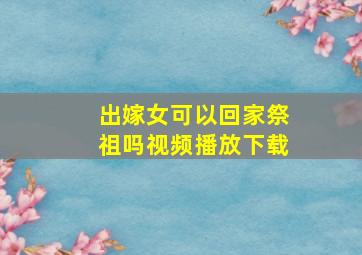 出嫁女可以回家祭祖吗视频播放下载