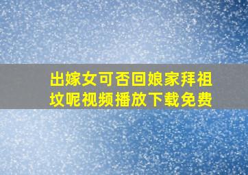 出嫁女可否回娘家拜祖坟呢视频播放下载免费