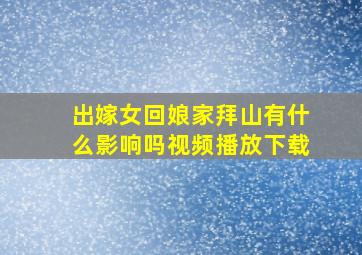 出嫁女回娘家拜山有什么影响吗视频播放下载