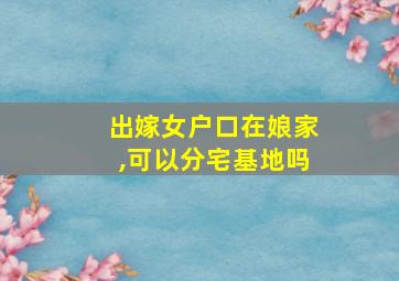 出嫁女户口在娘家,可以分宅基地吗