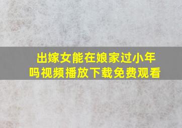 出嫁女能在娘家过小年吗视频播放下载免费观看