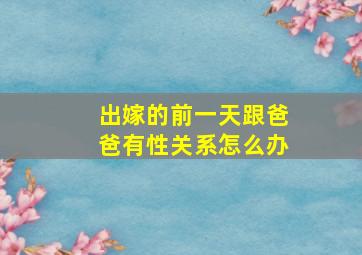 出嫁的前一天跟爸爸有性关系怎么办