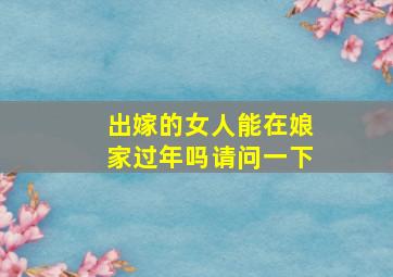 出嫁的女人能在娘家过年吗请问一下