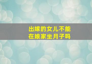 出嫁的女儿不能在娘家坐月子吗