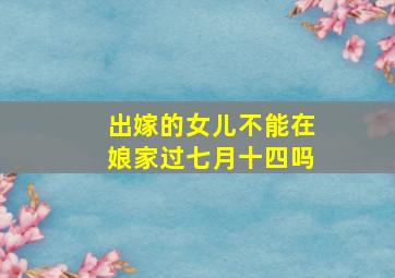 出嫁的女儿不能在娘家过七月十四吗