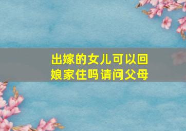 出嫁的女儿可以回娘家住吗请问父母