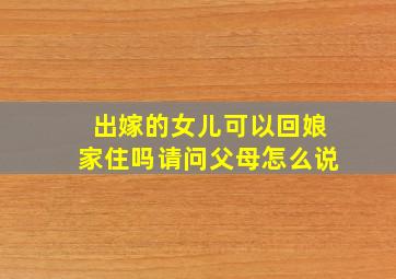 出嫁的女儿可以回娘家住吗请问父母怎么说