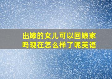 出嫁的女儿可以回娘家吗现在怎么样了呢英语