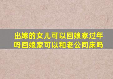 出嫁的女儿可以回娘家过年吗回娘家可以和老公同床吗