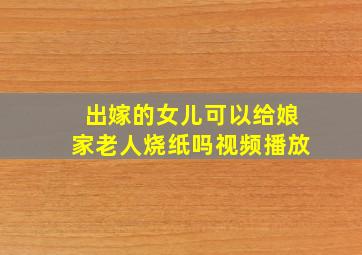 出嫁的女儿可以给娘家老人烧纸吗视频播放