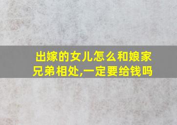 出嫁的女儿怎么和娘家兄弟相处,一定要给钱吗