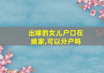 出嫁的女儿户口在娘家,可以分户吗