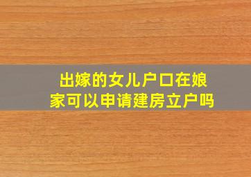 出嫁的女儿户口在娘家可以申请建房立户吗