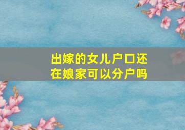 出嫁的女儿户口还在娘家可以分户吗