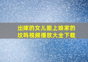 出嫁的女儿能上娘家的坟吗视频播放大全下载