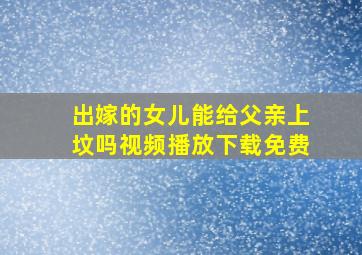 出嫁的女儿能给父亲上坟吗视频播放下载免费