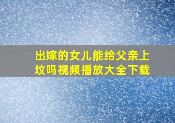 出嫁的女儿能给父亲上坟吗视频播放大全下载