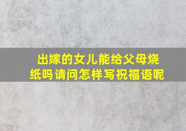 出嫁的女儿能给父母烧纸吗请问怎样写祝福语呢