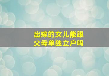 出嫁的女儿能跟父母单独立户吗